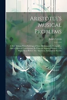 Aristotle's Musical Problems: A New Edition With Philological Notes By Johann C. Voligraff ... And A Musical Commentary By Francois Auguste Gevaert