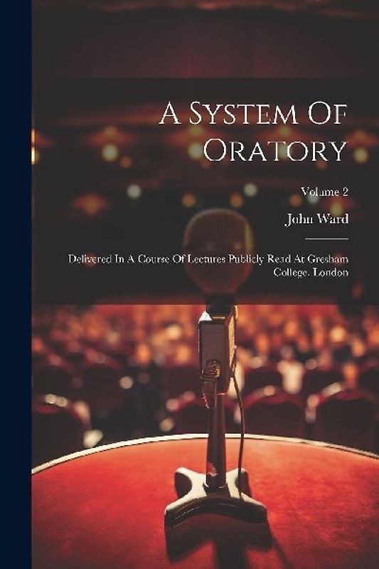 A System Of Oratory: Delivered In A Course Of Lectures Publicly Read At Gresham College, London; Volume 2