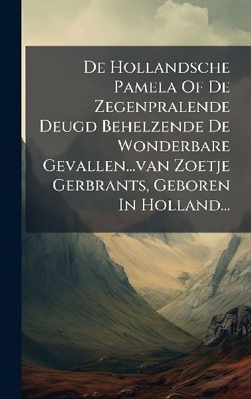 De Hollandsche Pamela Of De Zegenpralende Deugd Behelzende De Wonderbare Gevallen...van Zoetje Gerbrants, Geboren In Holland...