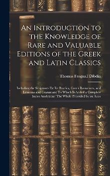 An Introduction to the Knowledge of Rare and Valuable Editions of the Greek and Latin Classics: Including the Scriptores De Re Rustica, Greek Romances