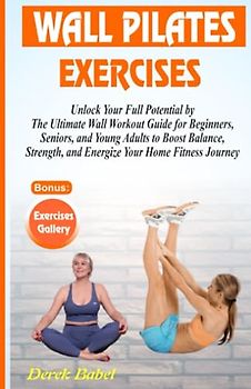 WALL PILATES EXERCISES: Unlock Your Full Potential with The Ultimate Wall Workout Guide for Beginners, Seniors, and Young Adults to Boost Balance, Strength, and Energize Your Home Fitness Journey