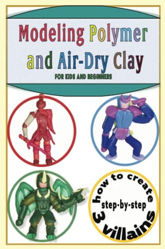 Modeling Polymer Clay, baking clay or air-dry clay projects for kids and beginners: Complete and Step-By-Step Instructional Guide to model 3 great ... (Modeling clay for and with kids, Band 4)