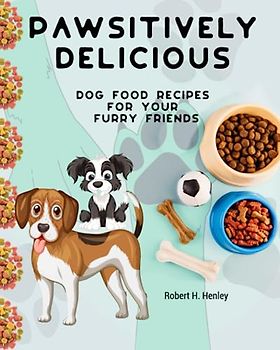 Pawsitively Delicious: Dog Food Recipes for Your Furry Friends: A Tail-Wagging Collection of Nutritious and Tasty Meals to Keep Your Pooch Healthy and Happy
