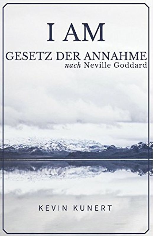 I AM - Gesetz der Annahme nach Neville Goddard: Das praktische Handbuch für ein Leben in Liebe, Reichtum & Gesundheit