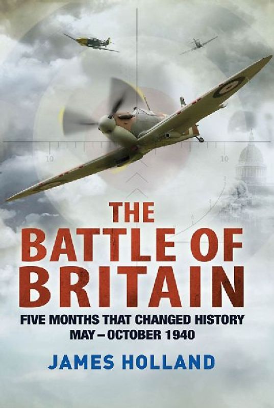 The Battle of Britain: Five Months That Changed History; May-October 1940 - Holland, James