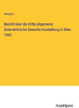 Bericht über die dritte allgemeine österreichische Gewerbe-Ausstellung in Wien 1845