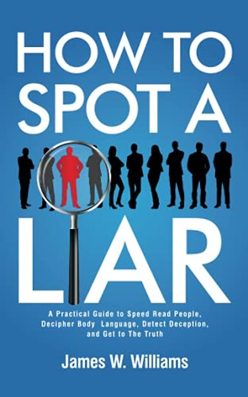 How to Spot a Liar: A Practical Guide to Speed Read People, Decipher Body Language, Detect Deception, and Get to The Truth (Communication Skills Training, Band 9)