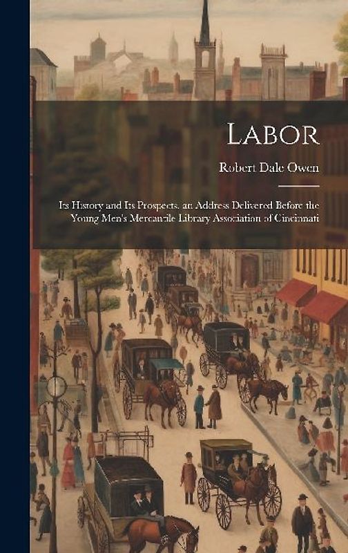 Labor: Its History and Its Prospects. an Address Delivered Before the Young Men's Mercantile Library Association of Cincinnat