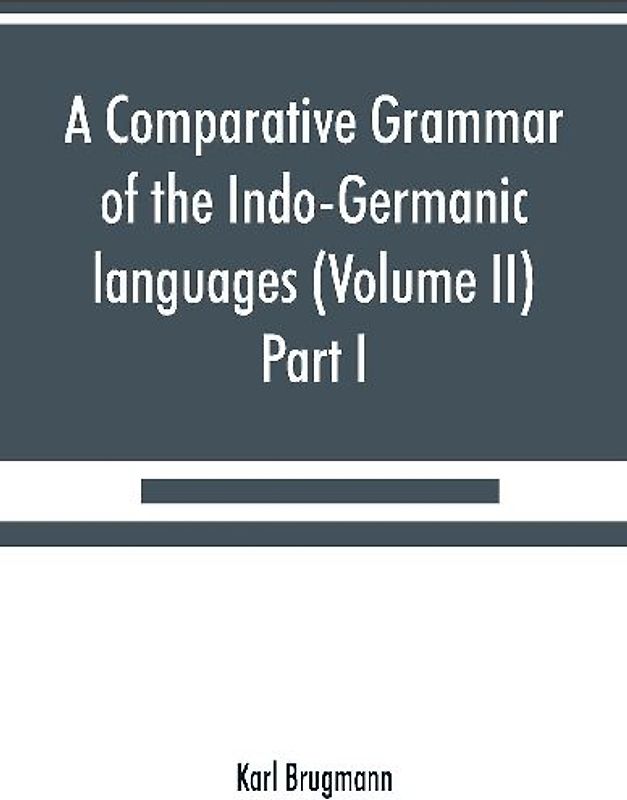 A comparative grammar of the Indo-Germanic languages. A concise exposition of the history of Sanskrit, Old Iranian (Avestic and Old Persian) Old Armenian, Old Greek, Latin, Umbrian-Samnitic, Old Irish, Gothic, Old High German, Lithuanian and Old (Volume I