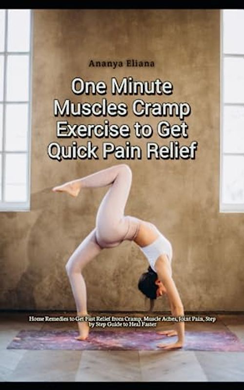 One Minute Muscles Cramp Exercise to Get Quick Pain Relief: Home Remedies to Get Fast Relief from Cramp, Muscle Aches, Joint Pain, Step by Step Guide to Heal Faster