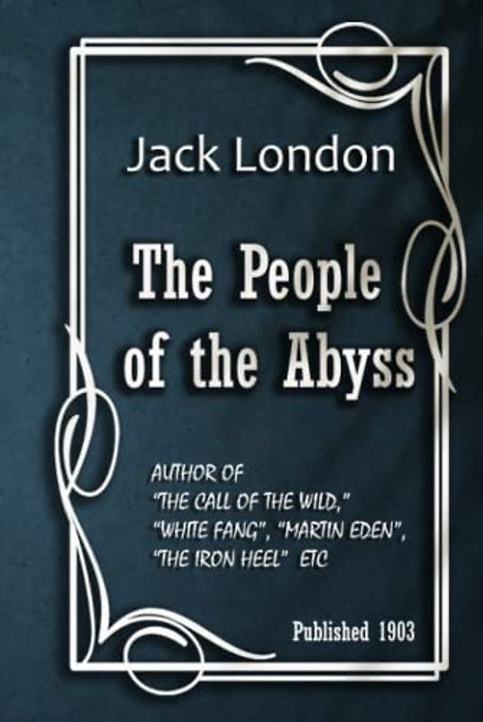 The People of the Abyss: AUTHOR OF “THE CALL OF THE WILD,” “WHITE FANG”, “MARTIN EDEN”, “THE IRON HEEL” ETC