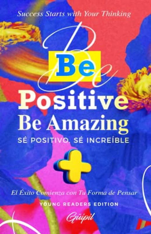 Be Positive Be Amazing - Sé Positivo. Sé Increíble: Success Starts with Your Thinking - El Éxito Comienza con Tu Forma de Pensar