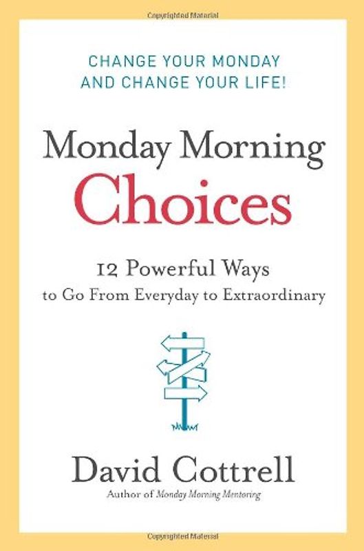 Monday Morning Choices: 12 Powerful Ways to Go from Everyday to Extraordinary - Cottrell, David