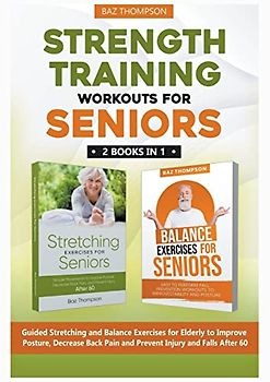 Strength Training Workouts for Seniors: 2 Books In 1 - Guided Stretching and Balance Exercises for Elderly to Improve Posture, Decrease Back Pain and ... After 60 (Strength Training for Seniors)