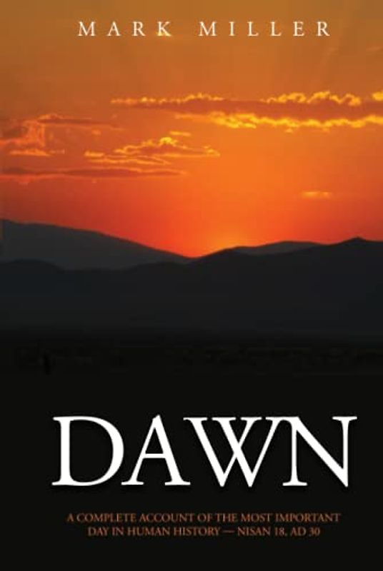 Dawn: A Complete Account of the Most Important Day in Human History, Nisan 18, AD 30