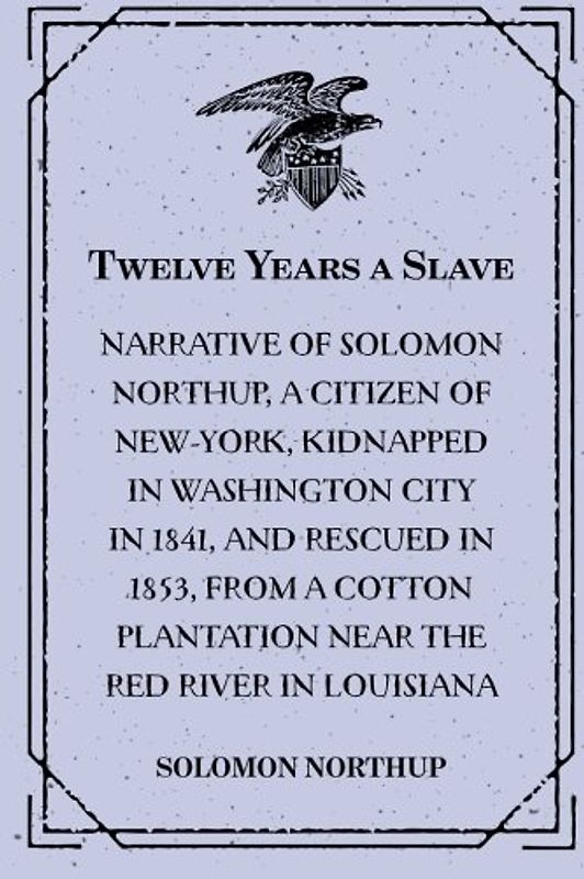 Twelve Years a Slave : Narrative of Solomon Northup, a Citizen of New-York, Kidnapped in Washington City in 1841, and Rescued in 1853, from a Cotton Plantation near the Red River in Louisiana