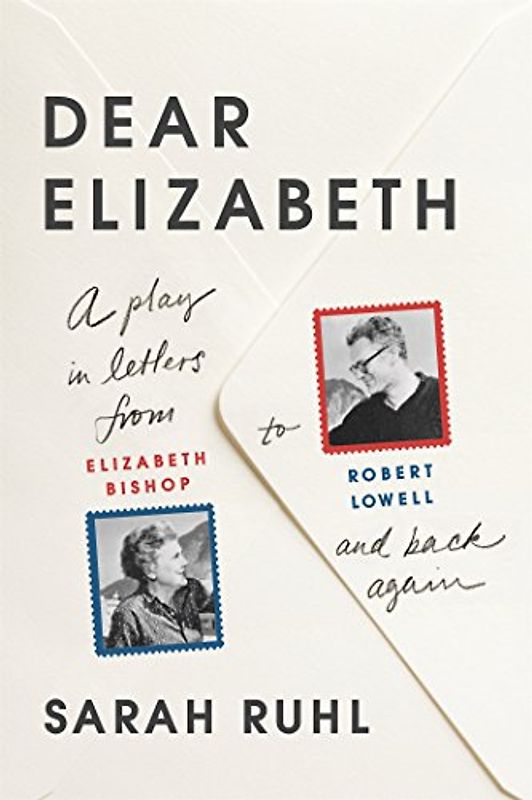 Dear Elizabeth: A Play in Letters from Elizabeth Bishop to Robert: A Play in Letters from Elizabeth Bishop to Robert Lowell and Back Again