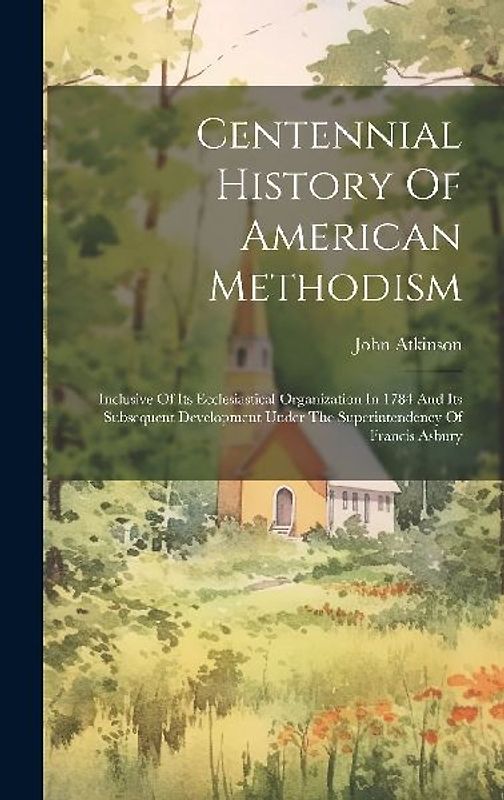 Centennial History Of American Methodism: Inclusive Of Its Ecclesiastical Organization In 1784 And Its Subsequent Development Under The Superintendenc