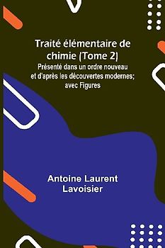 Traité élémentaire de chimie (Tome 2); Présenté dans un ordre nouveau et d'après les découvertes modernes; avec Figures