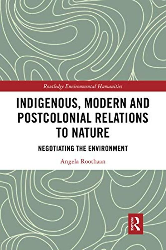 Indigenous, Modern and Postcolonial Relations to Nature: Negotiating the Environment (Routledge Environmental Humanities)