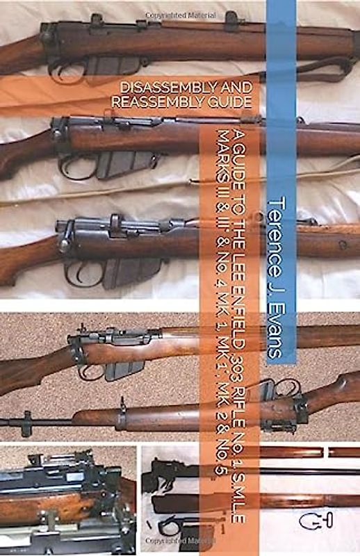 A GUIDE TO THE LEE ENFIELD .303 RIFLE No. 1, S.M.L.E MARKS III & III* & No. 4 MK. 1, MK. 1*, MK. 2 & No. 5: DISASSEMBLY AND REASSEMBLY GUIDE