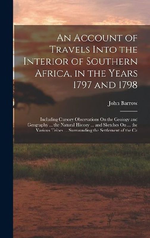 An Account of Travels Into the Interior of Southern Africa, in the Years 1797 and 1798: Including Cursory Observations On the Geology and Geography ..