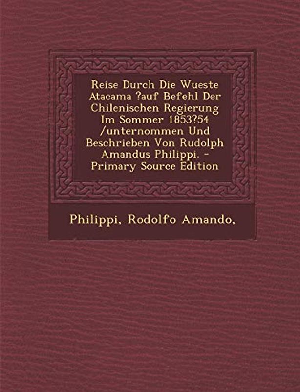 Reise Durch Die Wueste Atacama ?Auf Befehl Der Chilenischen Regierung Im Sommer 1853?54 /Unternommen Und Beschrieben Von Rudolph Amandus Philippi. - P
