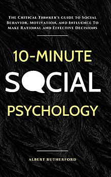 10-Minute Social Psychology: The Critical Thinker's Guide to Social Behavior, Motivation, and Influence To Make Rational and Effective Decisions