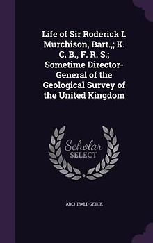 Life of Sir Roderick I. Murchison, Bart.; K. C. B., F. R. S.; Sometime Director-General of the Geological Survey of the United Kingdom