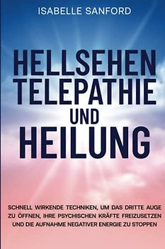 HELLSEHEN TELEPATHIE UND HEILUNG: SCHNELL WIRKENDE TECHNIKEN, UM DAS DRITTE AUGE ZU ÖFFNEN, IHRE PSYCHISCHEN KRÄFTE FREIZUSETZEN UND DIE AUFNAHME NEGATIVER ENERGIE ZU STOPPEN