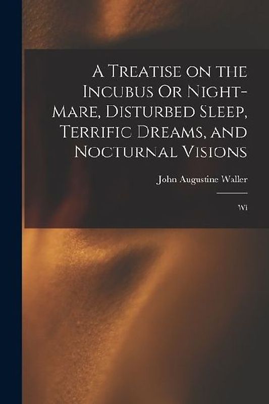 A Treatise on the Incubus Or Night-mare, Disturbed Sleep, Terrific Dreams, and Nocturnal Visions: Wi