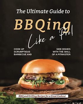 The Ultimate Guide to BBQing Like a Pro!: Cook up Scrumptious Barbecue and Side Dishes with the Skill of a Pitmaster
