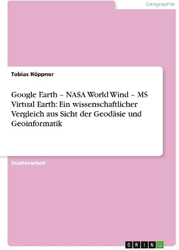 Google Earth - NASA World Wind - MS Virtual Earth: Ein wissenschaftlicher Vergleich aus Sicht der Geodäsie und Geoinformatik