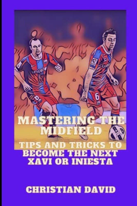 Mastering the Midfield: Tips and Tricks to Become the Next Xavi or Iniesta (Soccer stories and facts, Band 2)