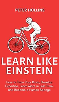 Learn Like Einstein (2nd Ed.): How to Train Your Brain, Develop Expertise, Learn More in Less Time, and Become a Human Sponge