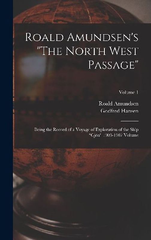 Roald Amundsen's "The North West Passage": Being the Record of a Voyage of Exploration of the Ship "Gjöa" 1903-1907 Volume; Volume 1