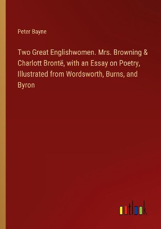 Two Great Englishwomen. Mrs. Browning & Charlott Brontë, with an Essay on Poetry, Illustrated from Wordsworth, Burns, and Byron