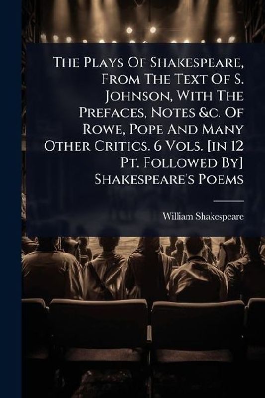The Plays Of Shakespeare, From The Text Of S. Johnson, With The Prefaces, Notes &c. Of Rowe, Pope And Many Other Critics. 6 Vols. [in 12 Pt. Followed By] Shakespeare's Poems