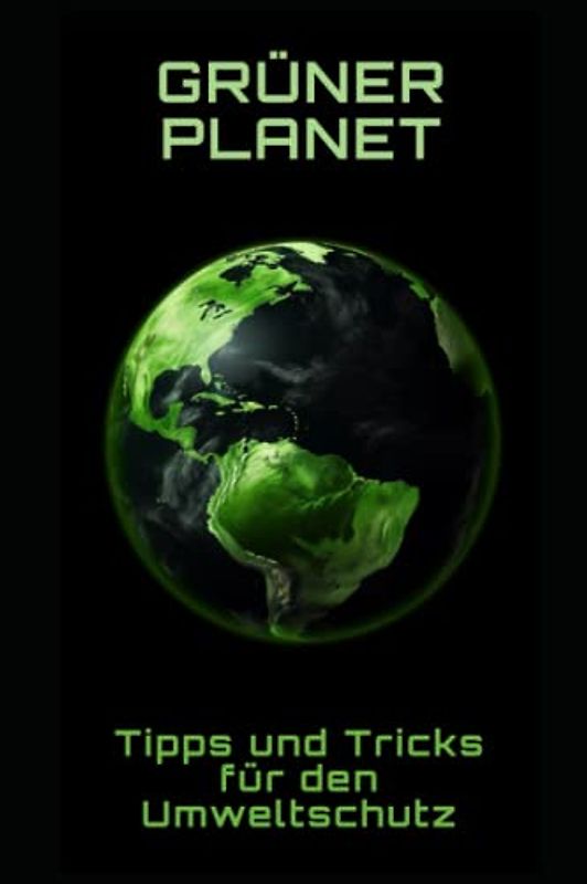 Grüner Planet: Tipps und Tricks für den Umweltschutz: Tipps und Tricks für den Umweltschutz