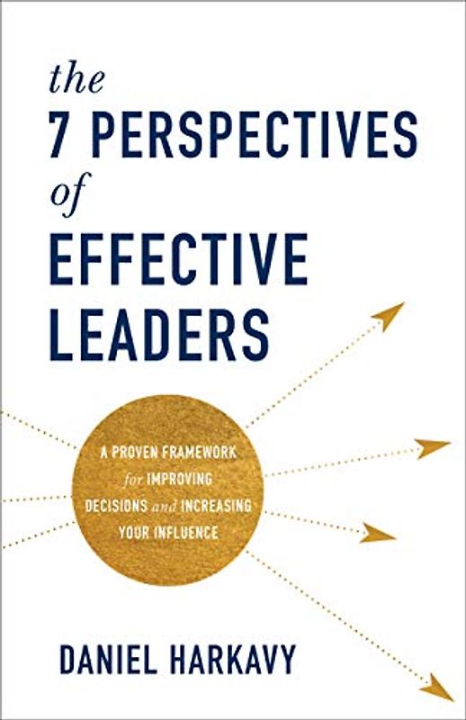 The 7 Perspectives of Effective Leaders – A Proven Framework for Improving Decisions and Increasing Your Influence