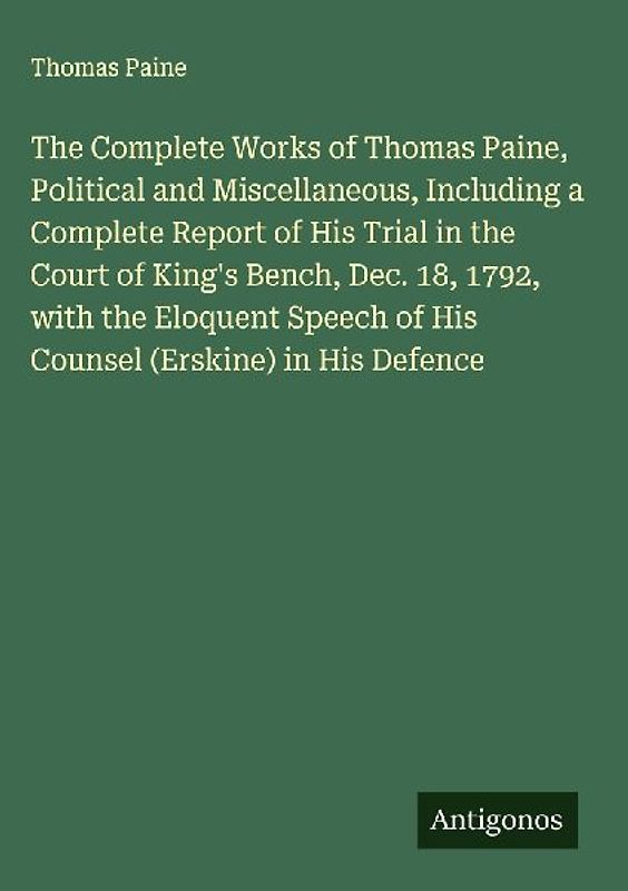 The Complete Works of Thomas Paine, Political and Miscellaneous, Including a Complete Report of His Trial in the Court of King's Bench, Dec. 18, 1792, with the Eloquent Speech of His Counsel (Erskine) in His Defence