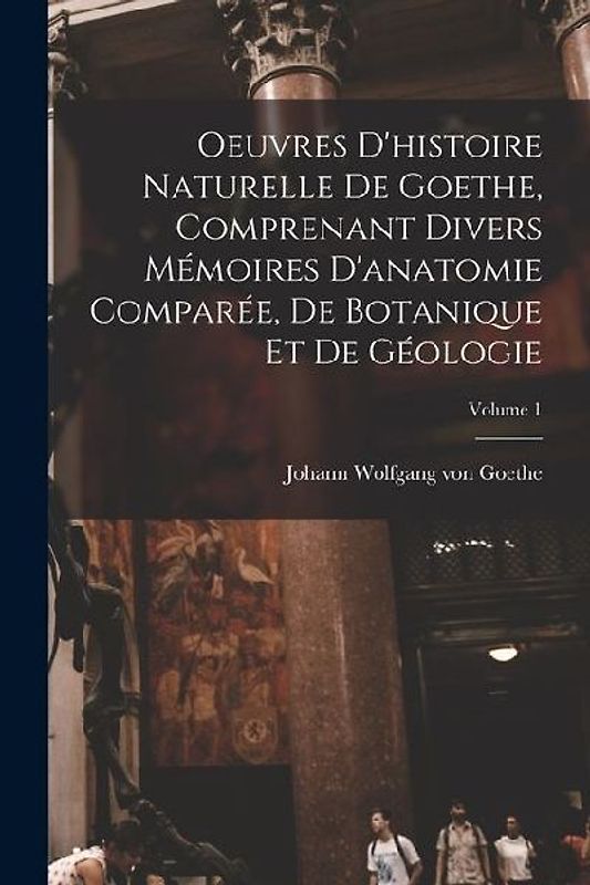 Oeuvres D'histoire Naturelle De Goethe, Comprenant Divers Mémoires D'anatomie Comparée, De Botanique Et De Géologie; Volume 1