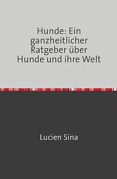 Hunde: Ein ganzheitlicher Ratgeber über Hunde und ihre Welt