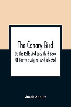 The Canary Bird, Or, The Rollo And Lucy Third Book Of Poetry