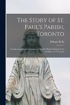 The Story of St. Paul's Parish, Toronto: Commemorating the Centenary of the First Parish Church in the Archdiocese of Toronto
