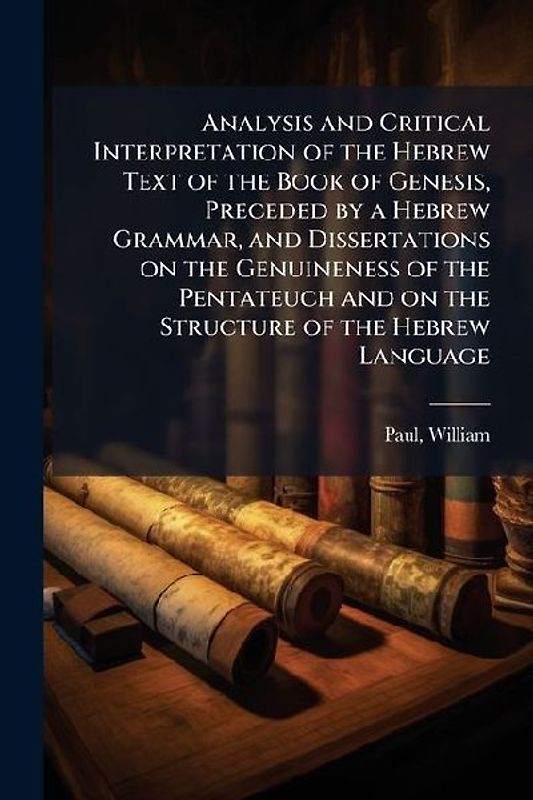 Analysis and Critical Interpretation of the Hebrew Text of the Book of Genesis, Preceded by a Hebrew Grammar, and Dissertations on the Genuineness of the Pentateuch and on the Structure of the Hebrew Language