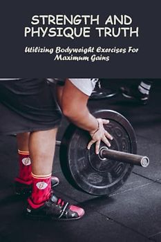 Strength And Physique Truth: Utilizing Bodyweight Exercises For Maximum Gains