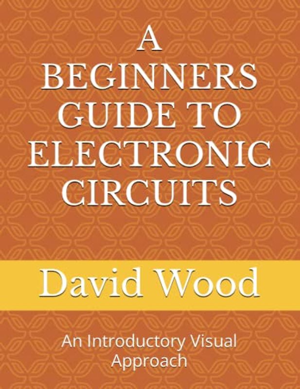 A BEGINNERS GUIDE TO ELECTRONIC CIRCUITS: An Introductory Visual Approach