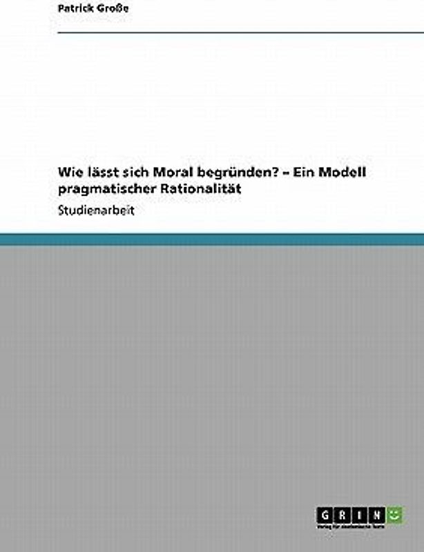 Wie lässt sich Moral begründen? - Ein Modell pragmatischer Rationalität