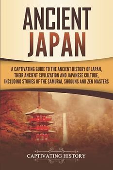 Ancient Japan: A Captivating Guide to the Ancient History of Japan, Their Ancient Civilization, and Japanese Culture, Including Stories of the ... Shōguns, and Zen Masters (Ancient Asia)